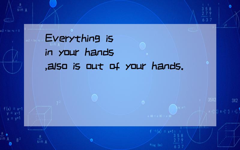 Everything is in your hands ,also is out of your hands.