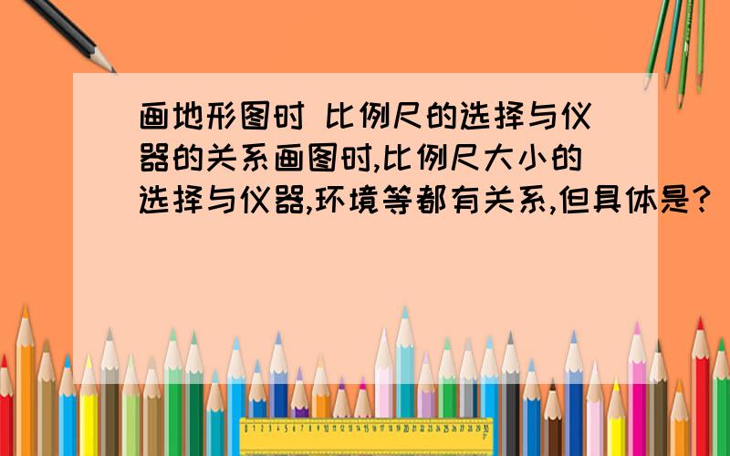 画地形图时 比例尺的选择与仪器的关系画图时,比例尺大小的选择与仪器,环境等都有关系,但具体是?