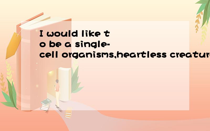 I would like to be a single-cell organisms,heartless creature alive.