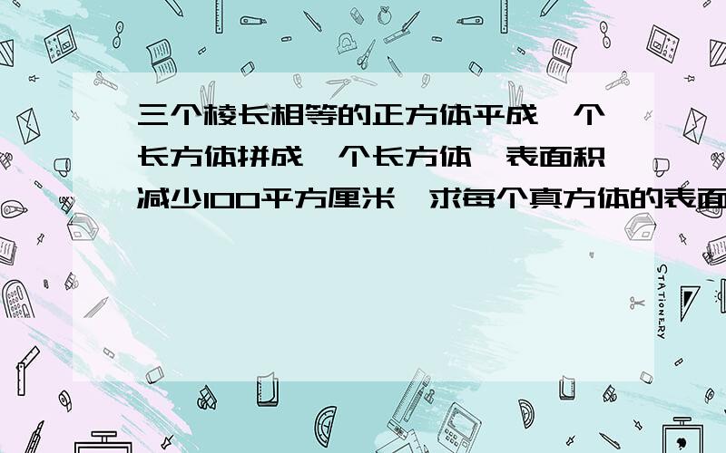 三个棱长相等的正方体平成一个长方体拼成一个长方体,表面积减少100平方厘米,求每个真方体的表面积..、、急好的加分啊、、、全练啊15面啊、、