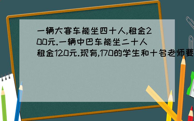 一辆大客车能坐四十人,租金200元.一辆中巴车能坐二十人租金120元.现有,170的学生和十名老师要乘车去文化广场,参观.怎样租车最划算.