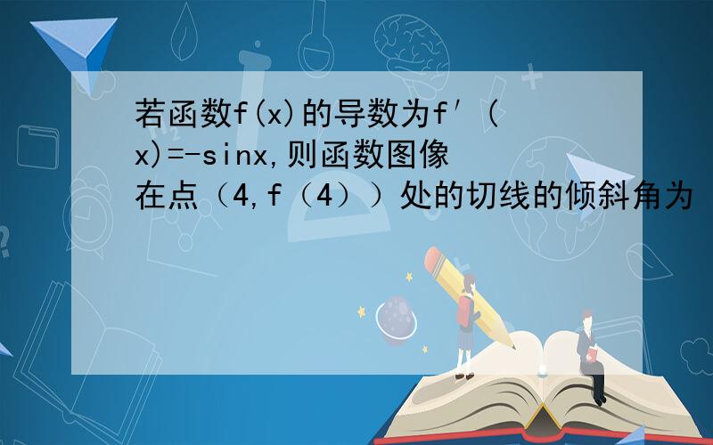 若函数f(x)的导数为f′(x)=-sinx,则函数图像在点（4,f（4））处的切线的倾斜角为（ ）