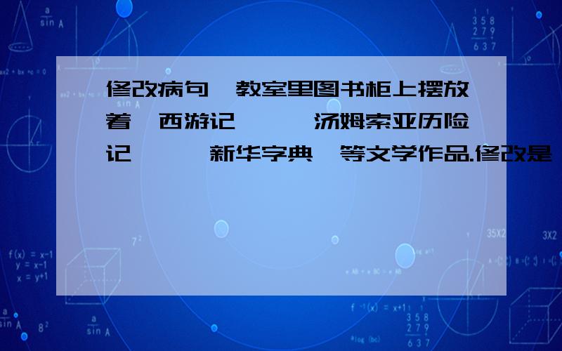 修改病句,教室里图书柜上摆放着《西游记》、《汤姆索亚历险记》、《新华字典》等文学作品.修改是：《新华字典》去掉,我可不可以说它错,因为没把顿号去掉