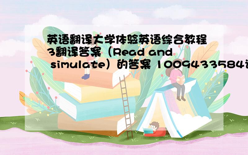 英语翻译大学体验英语综合教程3翻译答案（Read and simulate）的答案 1009433584请发邮件吧^_^ 3Q