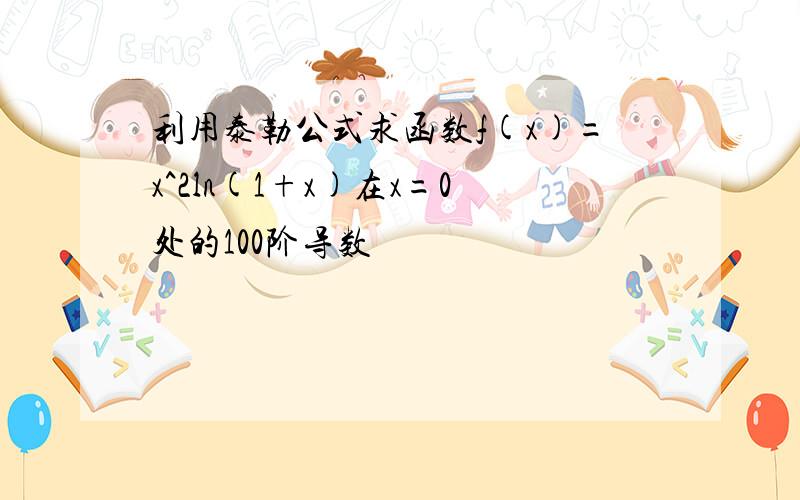 利用泰勒公式求函数f(x)=x^2ln(1+x)在x=0处的100阶导数