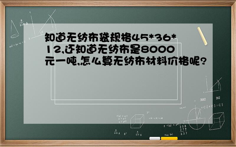 知道无纺布袋规格45*36*12,还知道无纺布是8000元一吨,怎么算无纺布材料价格呢?