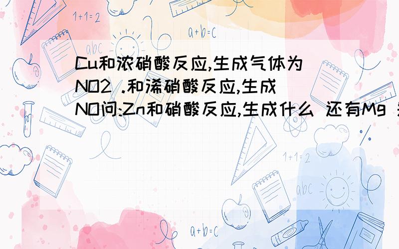 Cu和浓硝酸反应,生成气体为NO2 .和浠硝酸反应,生成NO问:Zn和硝酸反应,生成什么 还有Mg 是不是和金属的化合价有关难道这不详细吗?是不是和金属的化合价有关 是不是和金属的化合价有关光告