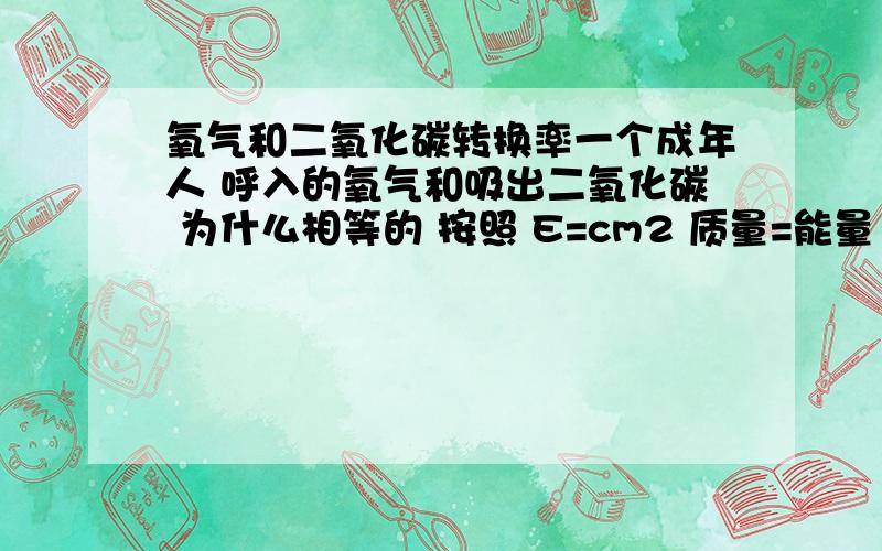 氧气和二氧化碳转换率一个成年人 呼入的氧气和吸出二氧化碳 为什么相等的 按照 E=cm2 质量=能量 不可能100%转换啊.属于化学转换 属于质量守恒和能量守恒就是 =cm2 以上理论 不可能 100转换