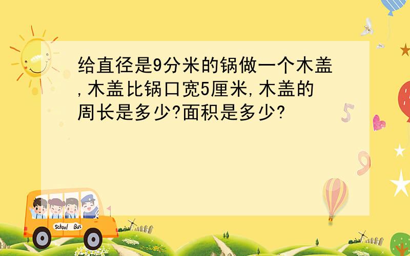 给直径是9分米的锅做一个木盖,木盖比锅口宽5厘米,木盖的周长是多少?面积是多少?