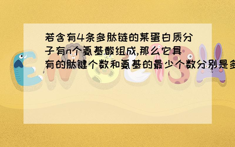 若含有4条多肽链的某蛋白质分子有n个氨基酸组成,那么它具有的肽键个数和氨基的最少个数分别是多少?A.n和nA.n和n B.n-4和4 C.n和n-4 D.n-4和n-4 为什么