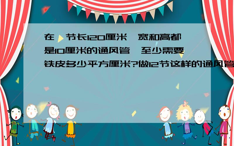 在一节长120厘米,宽和高都是10厘米的通风管,至少需要铁皮多少平方厘米?做12节这样的通风管呢?