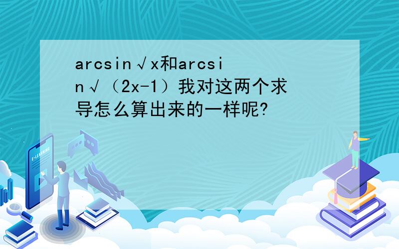 arcsin√x和arcsin√（2x-1）我对这两个求导怎么算出来的一样呢?