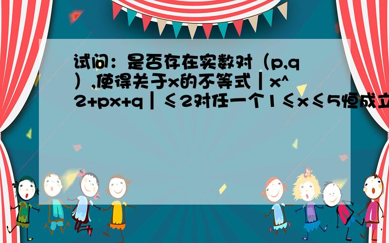 试问：是否存在实数对（p,q）,使得关于x的不等式｜x^2+px+q｜≤2对任一个1≤x≤5恒成立?若存在,求出实数对（p,q）,若不存在,说明理由..