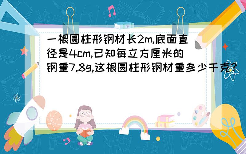 一根圆柱形钢材长2m,底面直径是4cm,已知每立方厘米的钢重7.8g,这根圆柱形钢材重多少千克? （得数保留一位小数）