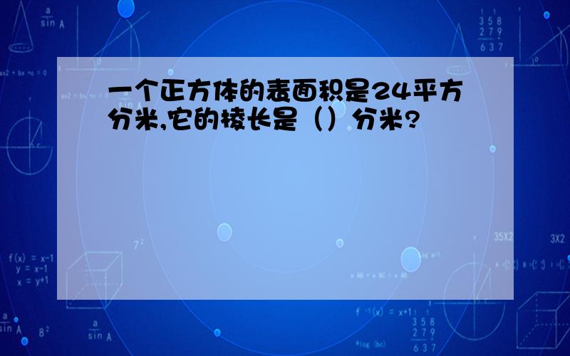 一个正方体的表面积是24平方分米,它的棱长是（）分米?