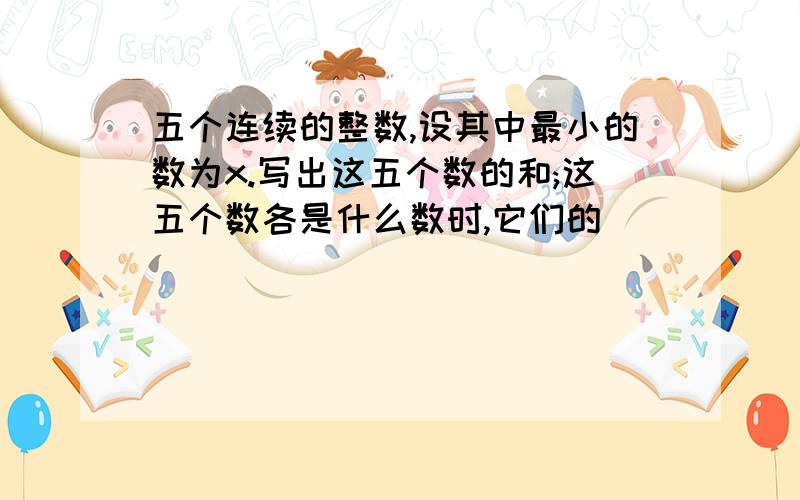 五个连续的整数,设其中最小的数为x.写出这五个数的和;这五个数各是什么数时,它们的