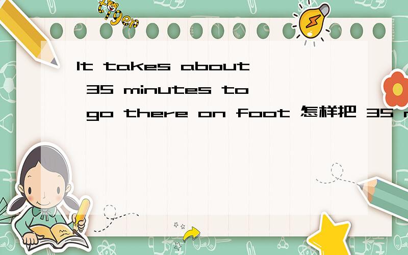 It takes about 35 minutes to go there on foot 怎样把 35 minutes 改成特殊疑问句?