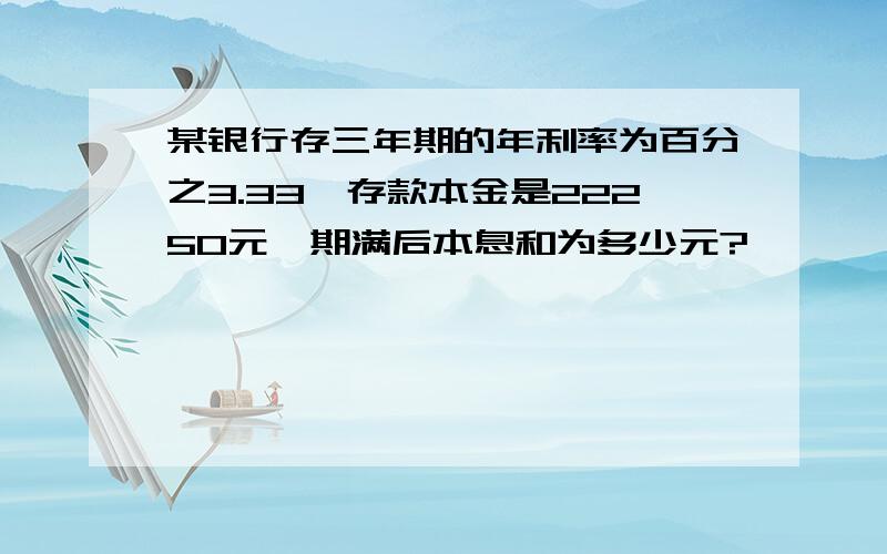 某银行存三年期的年利率为百分之3.33,存款本金是22250元,期满后本息和为多少元?