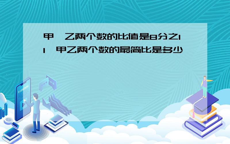 甲,乙两个数的比值是8分之11,甲乙两个数的最简比是多少