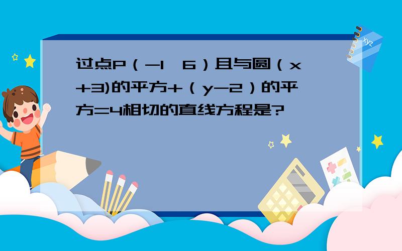 过点P（-1,6）且与圆（x+3)的平方+（y-2）的平方=4相切的直线方程是?