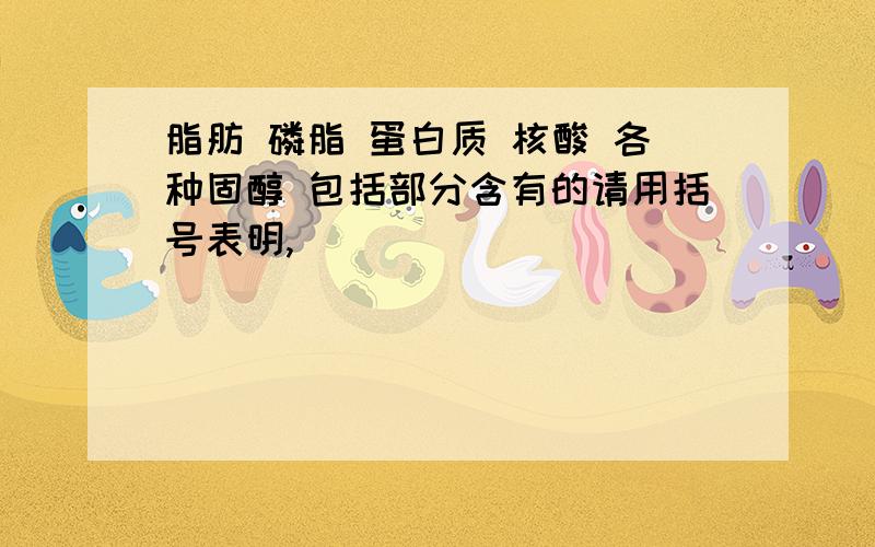 脂肪 磷脂 蛋白质 核酸 各种固醇 包括部分含有的请用括号表明,