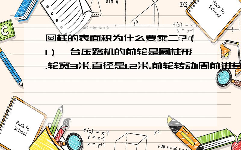 圆柱的表面积为什么要乘二?（1）一台压路机的前轮是圆柱形，轮宽3米，直径是1.2米。前轮转动1周前进多少米？压路面积是多少平方米？（2）半径2厘米，直径4厘米，高6厘米，侧面积？厘