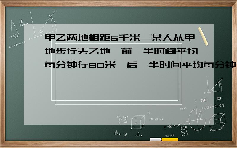 甲乙两地相距6千米,某人从甲地步行去乙地,前一半时间平均每分钟行80米,后一半时间平均每分钟行70米.问他后一半路程用了多少分钟?如果用方程解不要有y。最好用算式解。