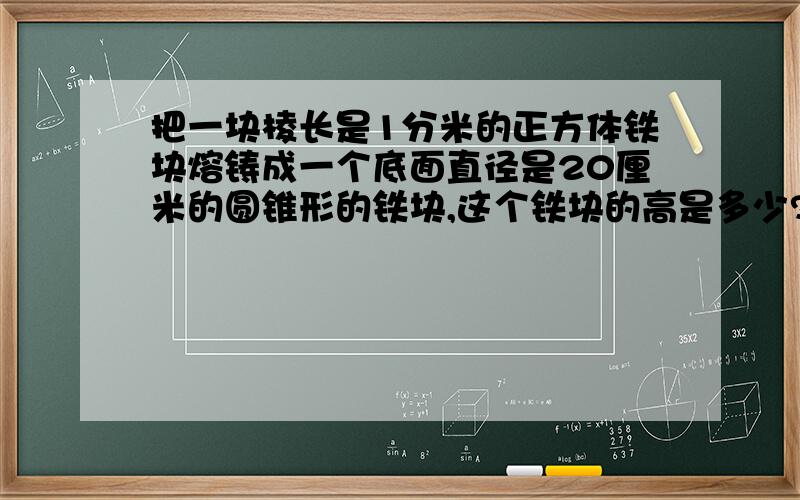 把一块棱长是1分米的正方体铁块熔铸成一个底面直径是20厘米的圆锥形的铁块,这个铁块的高是多少?(记得保留整厘米)