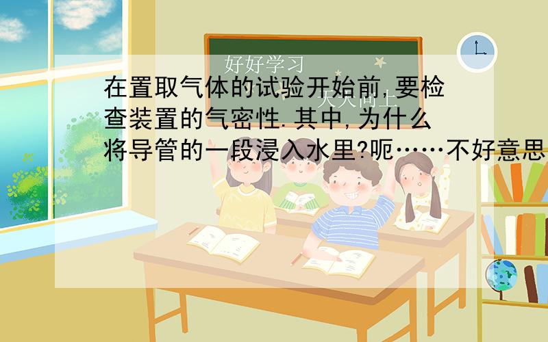 在置取气体的试验开始前,要检查装置的气密性.其中,为什么将导管的一段浸入水里?呃……不好意思问了白痴问题