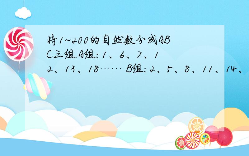 将1~200的自然数分成ABC三组.A组：1、6、7、12、13、18…… B组：2、5、8、11、14、17…… C组：3、4、9将1~200的自然数分成ABC三组。A组：1、6、7、12、13、18…… B组：2、5、8、11、14、17…… C组：3