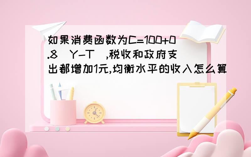 如果消费函数为C=100+0.8(Y-T),税收和政府支出都增加1元,均衡水平的收入怎么算