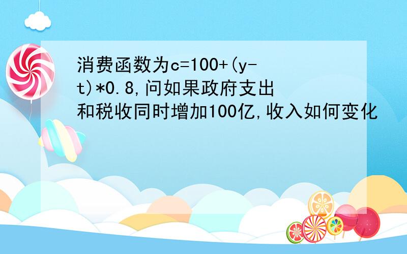 消费函数为c=100+(y-t)*0.8,问如果政府支出和税收同时增加100亿,收入如何变化