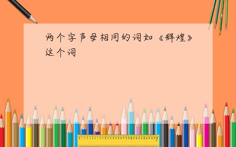 两个字声母相同的词如《辉煌》这个词