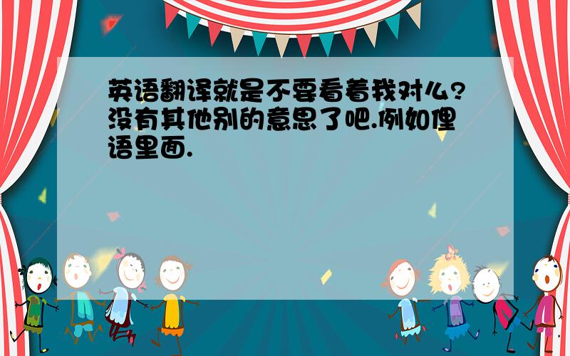 英语翻译就是不要看着我对么?没有其他别的意思了吧.例如俚语里面.