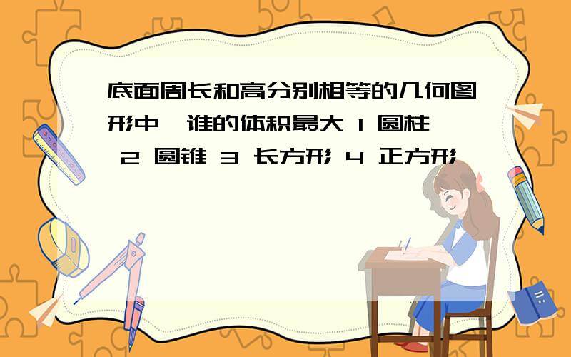 底面周长和高分别相等的几何图形中,谁的体积最大 1 圆柱 2 圆锥 3 长方形 4 正方形