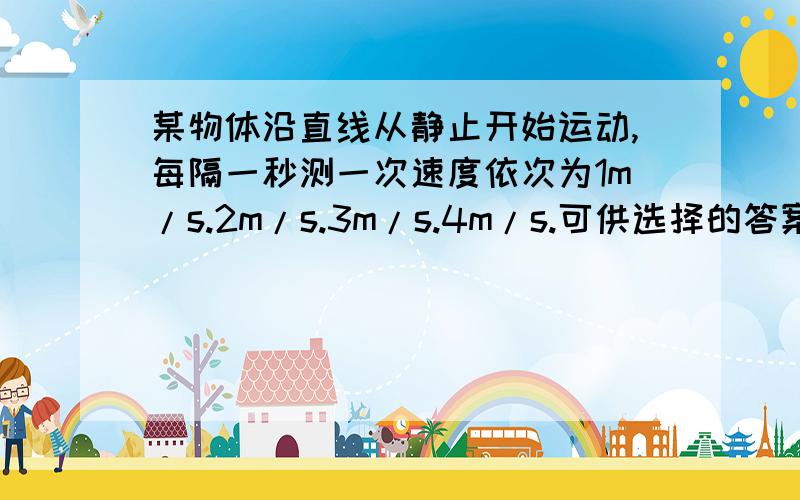 某物体沿直线从静止开始运动,每隔一秒测一次速度依次为1m/s.2m/s.3m/s.4m/s.可供选择的答案有：A匀速直线运动 B匀变速直线运动 C变速直线运动 D无法判定