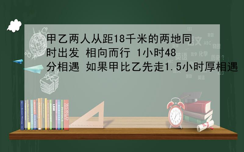 甲乙两人从距18千米的两地同时出发 相向而行 1小时48分相遇 如果甲比乙先走1.5小时厚相遇