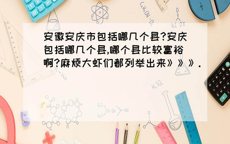 安徽安庆市包括哪几个县?安庆包括哪几个县,哪个县比较富裕啊?麻烦大虾们都列举出来》》》.