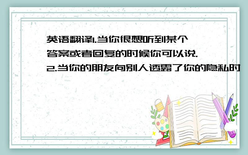 英语翻译1.当你很想听到某个答案或者回复的时候你可以说.2.当你的朋友向别人透露了你的隐私时,你可以说.3.当有人瞧不起你的时候你可以说...4.当你很紧张的时候你可以说...5.对不起,我有