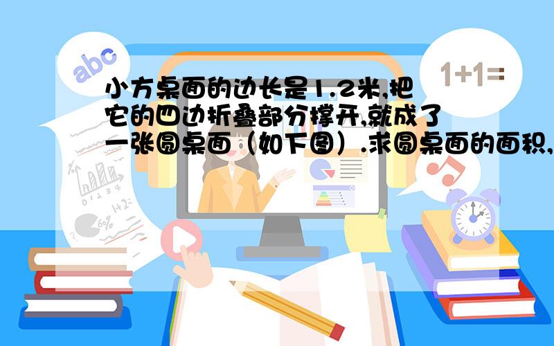 小方桌面的边长是1.2米,把它的四边折叠部分撑开,就成了一张圆桌面（如下图）.求圆桌面的面积,求面积?算术方法 没学过根号!