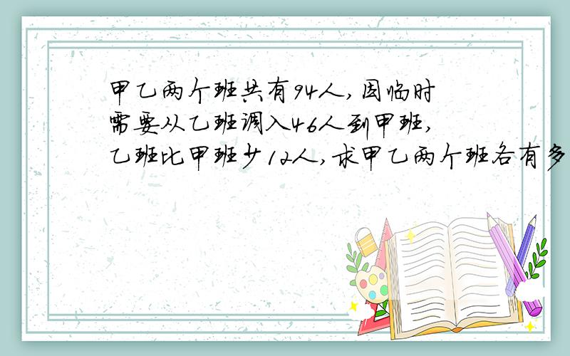 甲乙两个班共有94人,因临时需要从乙班调入46人到甲班,乙班比甲班少12人,求甲乙两个班各有多少人?