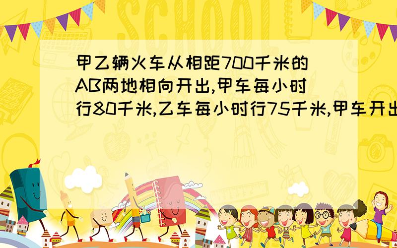 甲乙辆火车从相距700千米的AB两地相向开出,甲车每小时行80千米,乙车每小时行75千米,甲车开出一小时后,乙车在开出多少小时后与甲车相遇?