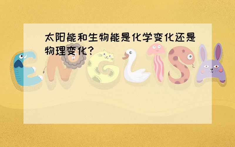 太阳能和生物能是化学变化还是物理变化?