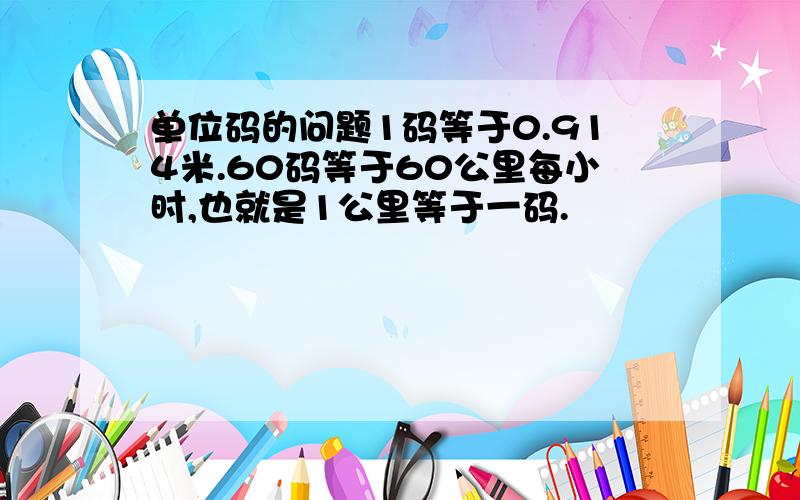 单位码的问题1码等于0.914米.60码等于60公里每小时,也就是1公里等于一码.