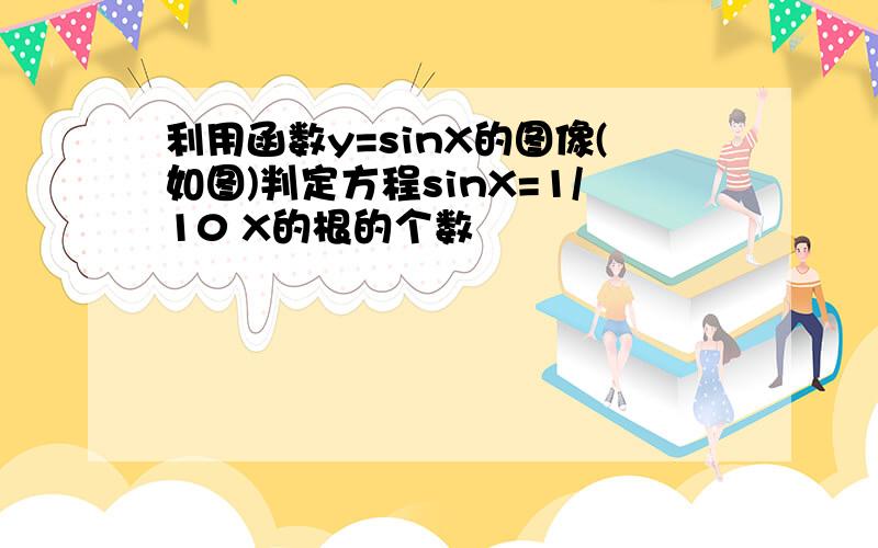 利用函数y=sinX的图像(如图)判定方程sinX=1/10 X的根的个数