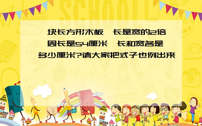 一块长方形木板,长是宽的2倍,周长是54厘米,长和宽各是多少厘米?请大家把式子也例出来