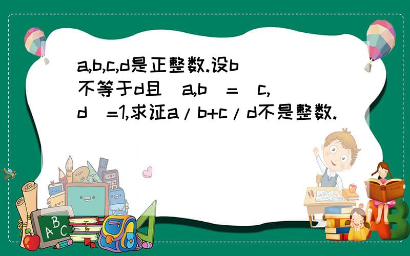 a,b,c,d是正整数.设b不等于d且(a,b)=(c,d)=1,求证a/b+c/d不是整数.