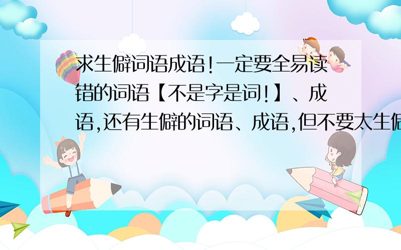 求生僻词语成语!一定要全易读错的词语【不是字是词!】、成语,还有生僻的词语、成语,但不要太生僻!像昃食宵衣、邋遢、笊篱.比这两个稍难一些的,类似汉字听写大赛那样难度的【不要汉字