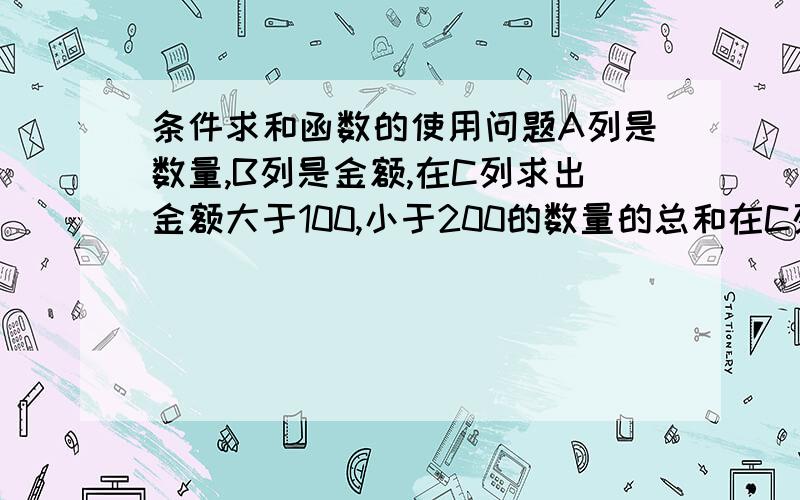 条件求和函数的使用问题A列是数量,B列是金额,在C列求出金额大于100,小于200的数量的总和在C列求出B列中金额大于100，小于200的在A列中数量的总和。