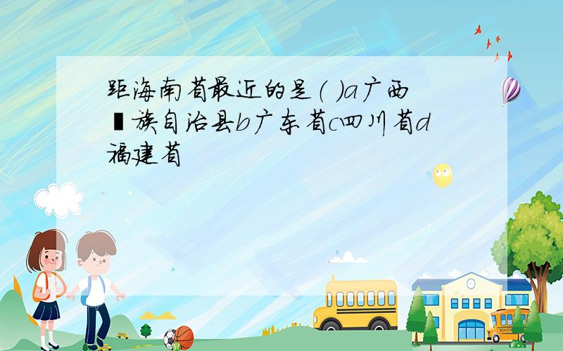 距海南省最近的是（ ）a广西壮族自治县b广东省c四川省d福建省